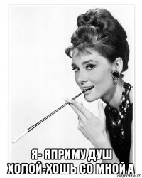  я- яприму душ холой-хошь со мной а