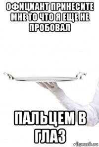 официант принесите мне то что я еще не пробовал пальцем в глаз