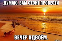 думаю, вам стоит провести вечер вдвоём.