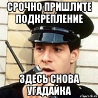срочно пришлите подкрепление здесь снова угадайка