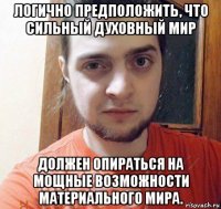 логично предположить, что сильный духовный мир должен опираться на мощные возможности материального мира.