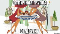 отличная группа от других.