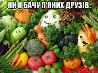 як я бачу п'яних друзів: 