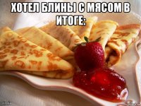 хотел блины с мясом в итоге: 