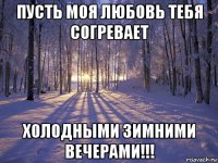 пусть моя любовь тебя согревает холодными зимними вечерами!!!