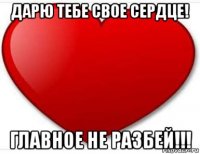 дарю тебе свое сердце! главное не разбей!!!