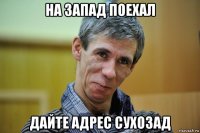 на запад поехал дайте адрес сухозад