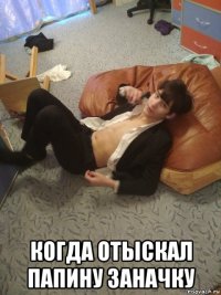  когда отыскал папину заначку
