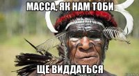 масса, як нам тоби ще виддаться