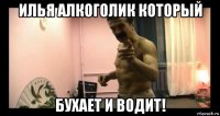 илья алкоголик который бухает и водит!
