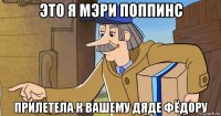 это я мэри поппинс прилетела к вашему дяде фёдору