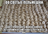 оо светые пельмешки дайте приправить майонезом или кетчупом и потом схавать почти всех вас