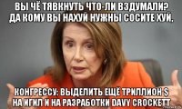 вы чё тявкнуть что-ли вздумали? да кому вы нахуй нужны сосите хуй, конгрессу: выделить ещё триллион $ на игил и на разработки davy crockett