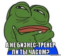  а не бизнес-тренер ли ты часом?