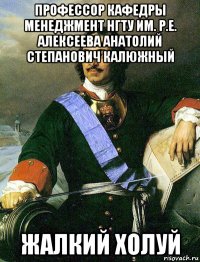 профессор кафедры менеджмент нгту им. р.е. алексеева анатолий степанович калюжный жалкий холуй