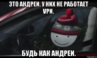 это андреи. у них не работает vpn. будь как андреи.
