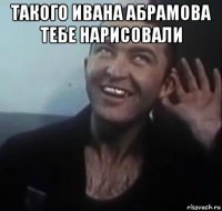 такого ивана абрамова тебе нарисовали 