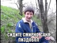  сидите смирно, саня пиздобол