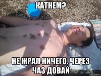 катнем? не жрал ничего. через чаз довай