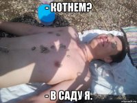 - котнем? - в саду я.
