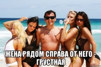 жена рядом справа от него - грустная