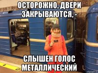 осторожно, двери закрываются, - слышен голос металлический