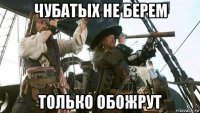 чубатых не берем только обожрут