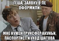 геша, заявку в ле оформили. мне нужен трунсфер акуньи, паспортист и уход шатова