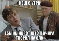 кеш с утра ебыныйврот што я вчира творил на оли