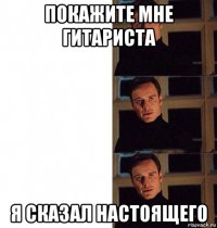 покажите мне гитариста я сказал настоящего