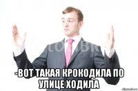  -вот такая крокодила по улице ходила