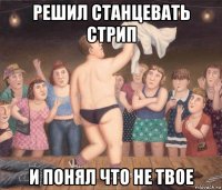 решил станцевать стрип и понял что не твое