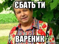 єбать ти вареник