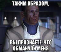 таким образом, вы признаете, что обманули меня