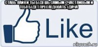 ставь лайк и ты будешь самым счастливым и тебя будет преследовать удача 