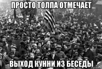просто толпа отмечает выход кунни из беседы