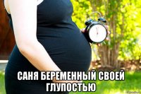  саня беременный своей глупостью
