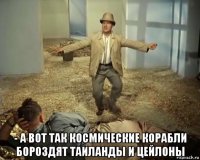  - а вот так космические корабли бороздят таиланды и цейлоны
