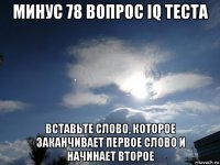 минус 78 вопрос iq теста вставьте слово, которое заканчивает первое слово и начинает второе