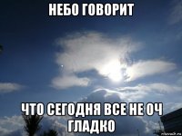 небо говорит что сегодня все не оч гладко