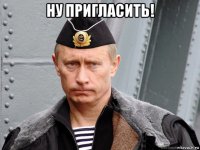 ну пригласить! 