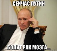сейчас путин болит рак мозга...