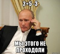 2+5 -3 мы этого не проходоли