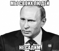 мы своих людей не садим