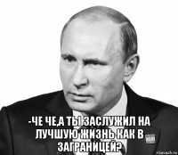  -че че,а ты заслужил на лучшую жизнь как в заграницей?
