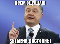 всем ощущаю вы меня достойны