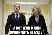  - а вот душ с ним принимать не буду