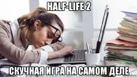 half-life 2 скучная игра на самом деле