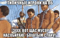типичные игроки на пб "эххх, вот щас мусор насобираю - бохатым стану!"