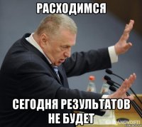 расходимся сегодня результатов не будет